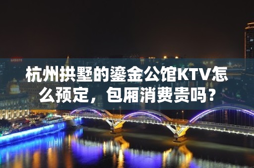 杭州拱墅的鎏金公馆KTV怎么预定，包厢消费贵吗？