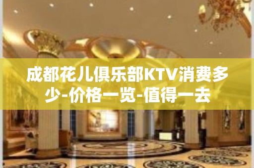 成都花儿俱乐部KTV消费多少-价格一览-值得一去