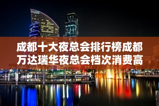 成都十大夜总会排行榜成都万达瑞华夜总会档次消费高！