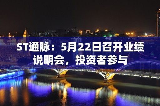 ST通脉：5月22日召开业绩说明会，投资者参与