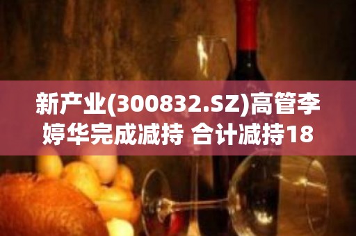 新产业(300832.SZ)高管李婷华完成减持 合计减持18万股