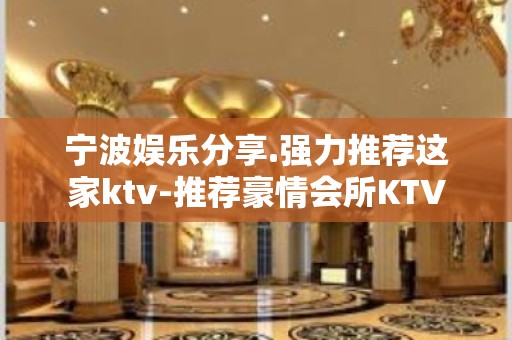 宁波娱乐分享.强力推荐这家ktv-推荐豪情会所KTV