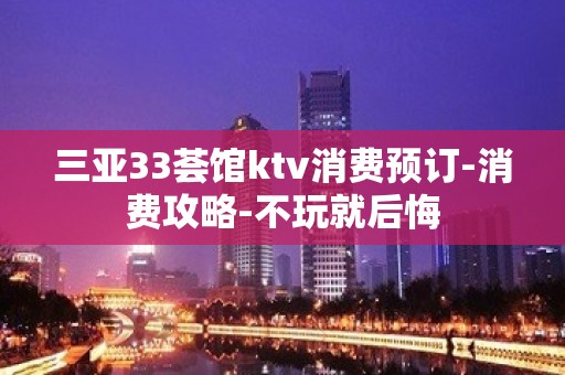 三亚33荟馆ktv消费预订-消费攻略-不玩就后悔