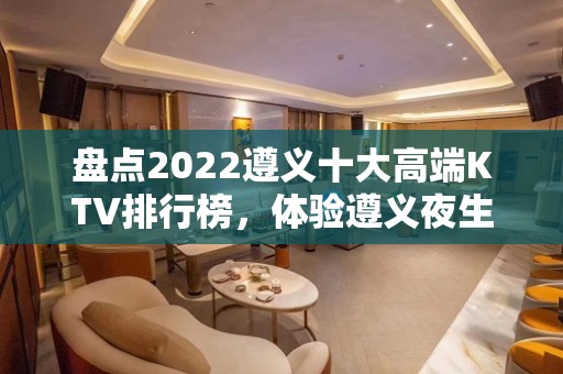 盘点2022遵义十大高端KTV排行榜，体验遵义夜生活！