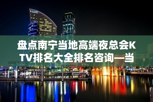 盘点南宁当地高端夜总会KTV排名大全排名咨询—当地高端夜总会一览