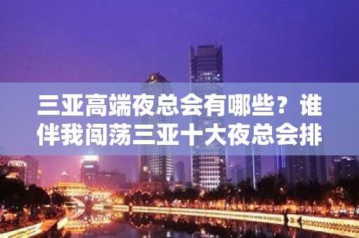 三亚高端夜总会有哪些？谁伴我闯荡三亚十大夜总会排名