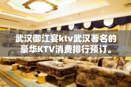 武汉御江宴ktv武汉著名的豪华KTV消费排行预订。