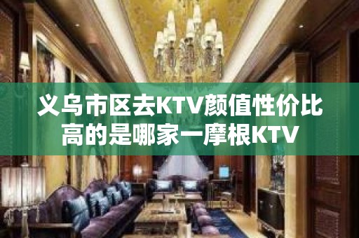 义乌市区去KTV颜值性价比高的是哪家一摩根KTV