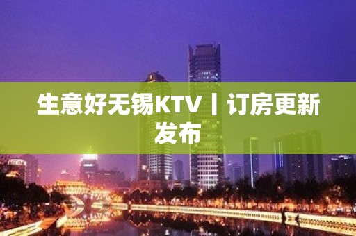 生意好无锡KTV丨订房更新发布