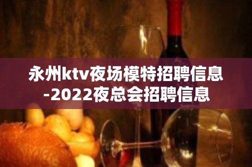 永州ktv夜场模特招聘信息-2022夜总会招聘信息