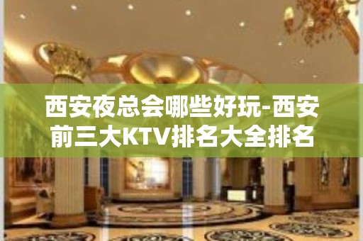 西安夜总会哪些好玩-西安前三大KTV排名大全排名