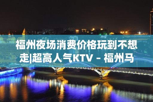 福州夜场消费价格玩到不想走|超高人气KTV – 福州马尾KTV排名大全