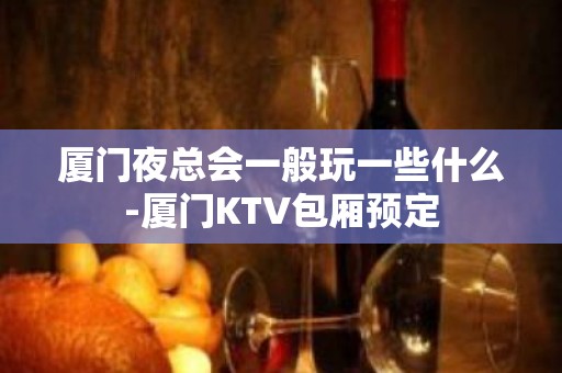 厦门夜总会一般玩一些什么-厦门KTV包厢预定