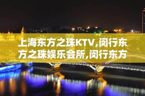 上海东方之珠KTV,闵行东方之珠娱乐会所,闵行东方之珠夜总会