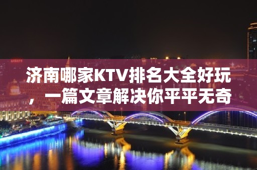 济南哪家KTV排名大全好玩，一篇文章解决你平平无奇的夜晚