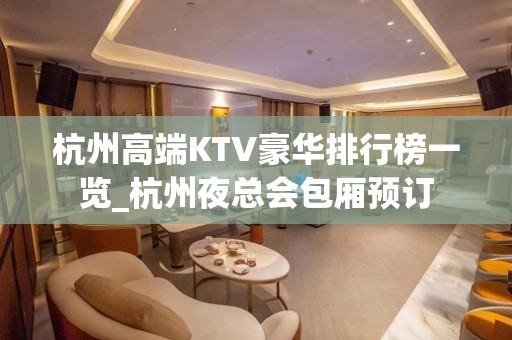 杭州高端KTV豪华排行榜一览_杭州夜总会包厢预订