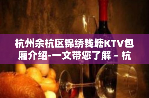 杭州余杭区锦绣钱塘KTV包厢介绍-一文带您了解 – 杭州余杭KTV排名大全