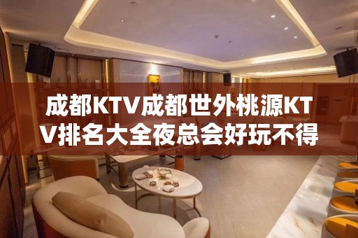 成都KTV成都世外桃源KTV排名大全夜总会好玩不得了，不可错过的KT