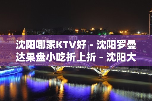 沈阳哪家KTV好 - 沈阳罗曼达果盘小吃折上折 - 沈阳大东辽沈KTV大全