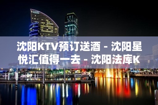 沈阳KTV预订送酒 - 沈阳星悦汇值得一去 - 沈阳法库KTV大全