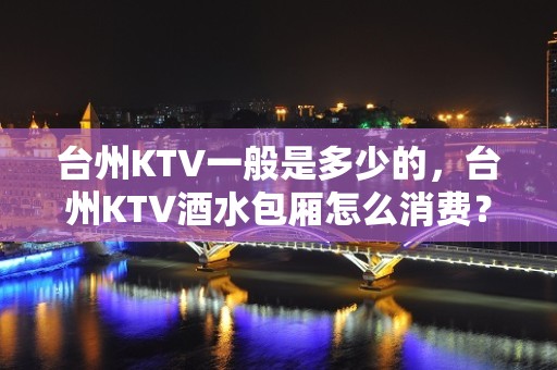 台州KTV一般是多少的，台州KTV酒水包厢怎么消费？