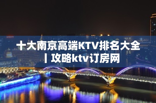 十大﻿南京高端KTV排名大全丨攻略ktv订房网