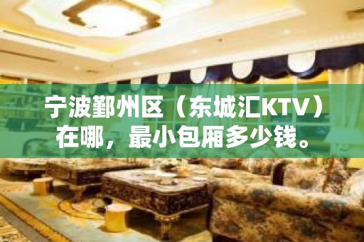 宁波鄞州区（东城汇KTV）在哪，最小包厢多少钱。