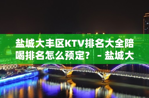 盐城大丰区KTV排名大全陪喝排名怎么预定？ – 盐城大丰KTV排名大全