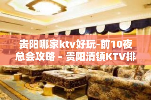 贵阳哪家ktv好玩-前10夜总会攻略 – 贵阳清镇KTV排名大全