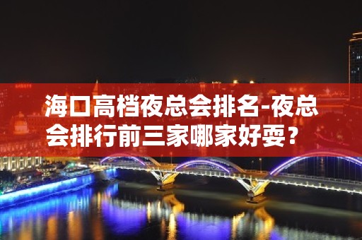 海口高档夜总会排名-夜总会排行前三家哪家好耍？ – 海口全海口KTV排名大全