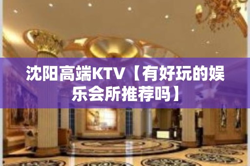 沈阳高端KTV【有好玩的娱乐会所推荐吗】