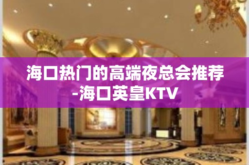 海口热门的高端夜总会推荐-海口英皇KTV