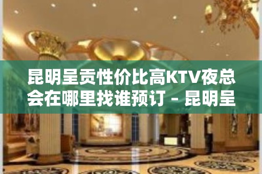 昆明呈贡性价比高KTV夜总会在哪里找谁预订 – 昆明呈贡KTV排名大全