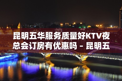 昆明五华服务质量好KTV夜总会订房有优惠吗 – 昆明五华KTV排名大全