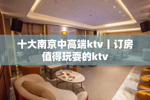 十大﻿南京中高端ktv丨订房值得玩耍的ktv