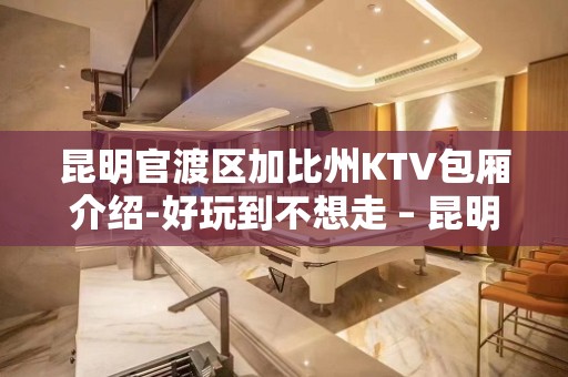 昆明官渡区加比州KTV包厢介绍-好玩到不想走 – 昆明官渡KTV排名大全