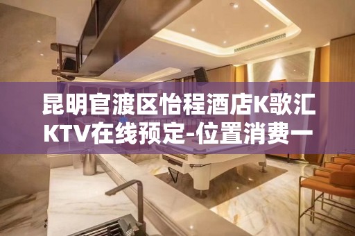 昆明官渡区怡程酒店K歌汇KTV在线预定-位置消费一览 – 昆明官渡KTV排名大全