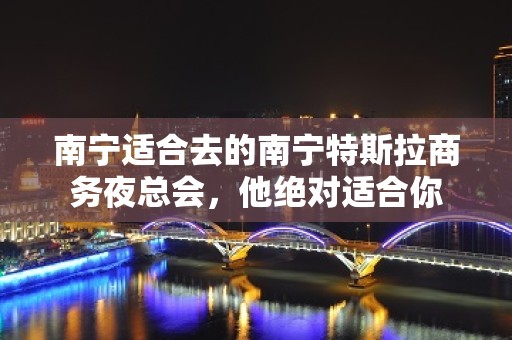 南宁适合去的南宁特斯拉商务夜总会，他绝对适合你