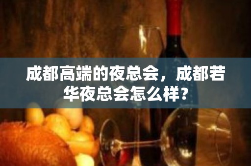 成都高端的夜总会，成都若华夜总会怎么样？