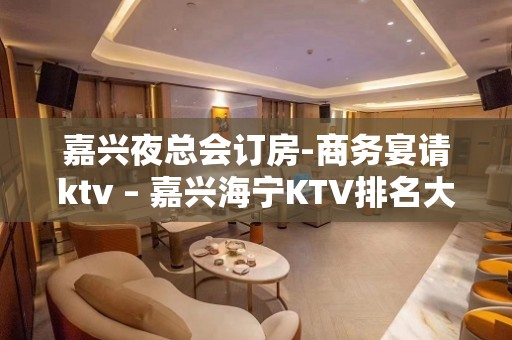 嘉兴夜总会订房-商务宴请ktv – 嘉兴海宁KTV排名大全