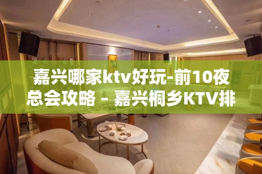 嘉兴哪家ktv好玩-前10夜总会攻略 – 嘉兴桐乡KTV排名大全