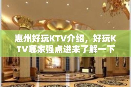 惠州好玩KTV介绍，好玩KTV哪家强点进来了解一下