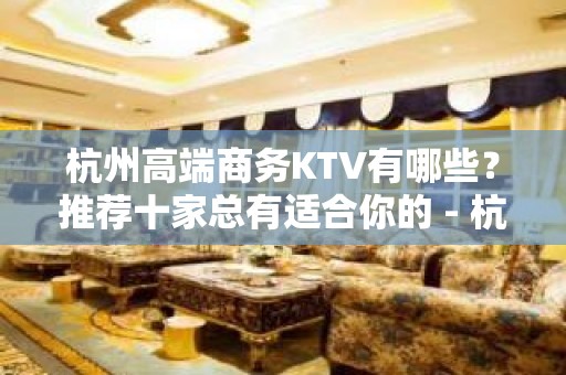 杭州高端商务KTV有哪些？推荐十家总有适合你的 - 杭州下城KTV大全 