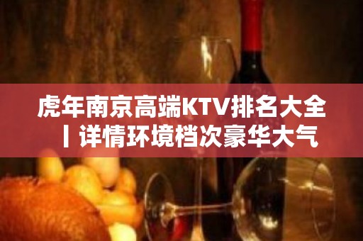 虎年﻿南京高端KTV排名大全丨详情环境档次豪华大气