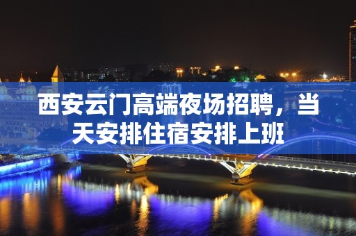 西安云门高端夜场招聘，当天安排住宿安排上班