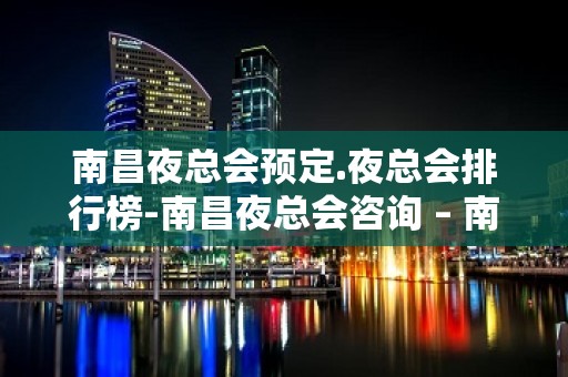 南昌夜总会预定.夜总会排行榜-南昌夜总会咨询 – 南昌青山湖KTV排名大全