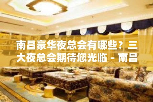 南昌豪华夜总会有哪些？三大夜总会期待您光临 – 南昌西湖KTV排名大全