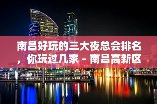 南昌好玩的三大夜总会排名，你玩过几家 – 南昌高新区KTV排名大全