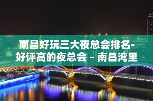 南昌好玩三大夜总会排名-好评高的夜总会 – 南昌湾里KTV排名大全