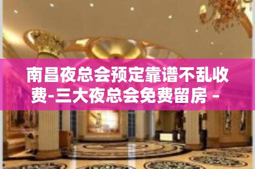 南昌夜总会预定靠谱不乱收费-三大夜总会免费留房 – 南昌高新区KTV排名大全